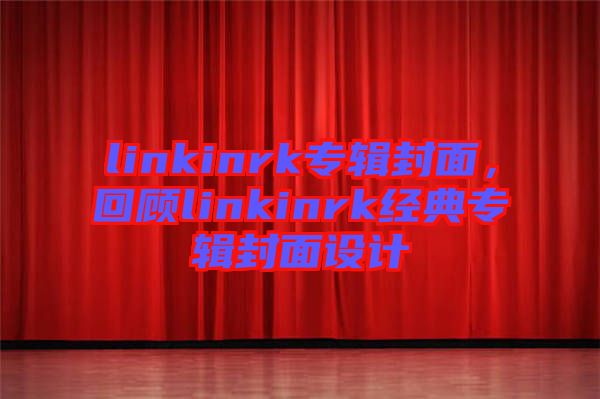 linkinrk專輯封面，回顧linkinrk經(jīng)典專輯封面設計