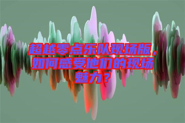 超越零點(diǎn)樂隊(duì)現(xiàn)場(chǎng)版，如何感受他們的現(xiàn)場(chǎng)魅力？