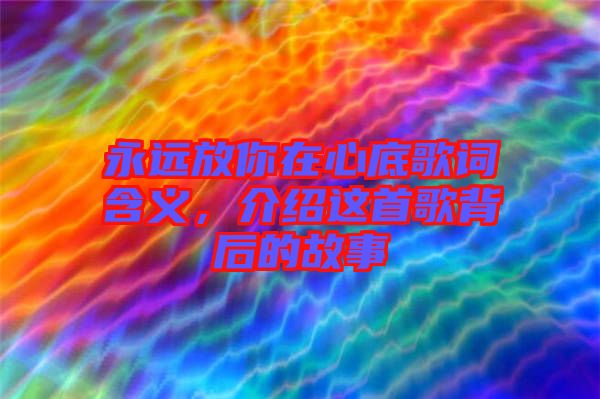 永遠(yuǎn)放你在心底歌詞含義，介紹這首歌背后的故事