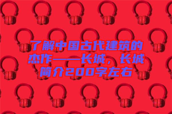 了解中國古代建筑的杰作——長城，長城簡介200字左右