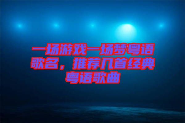 一場游戲一場夢粵語歌名，推薦幾首經(jīng)典粵語歌曲