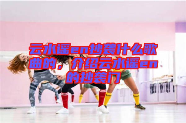 云水謠en抄襲什么歌曲的，介紹云水謠en的抄襲門