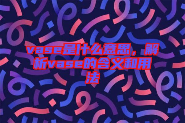 vase是什么意思，解析vase的含義和用法