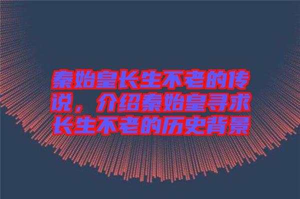 秦始皇長(zhǎng)生不老的傳說(shuō)，介紹秦始皇尋求長(zhǎng)生不老的歷史背景