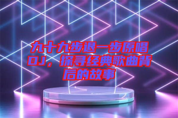 九十九步退一步原唱DJ，探尋經(jīng)典歌曲背后的故事