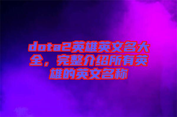 dota2英雄英文名大全，完整介紹所有英雄的英文名稱