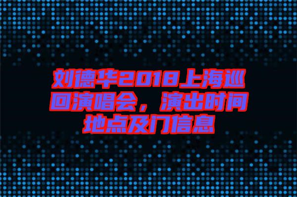 劉德華2018上海巡回演唱會(huì)，演出時(shí)間地點(diǎn)及門(mén)信息