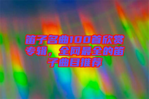 笛子名曲100首欣賞專輯，全網(wǎng)最全的笛子曲目推薦