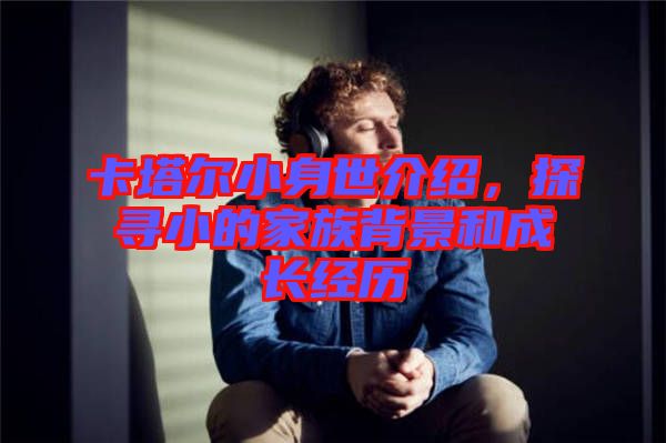 卡塔爾小身世介紹，探尋小的家族背景和成長(zhǎng)經(jīng)歷