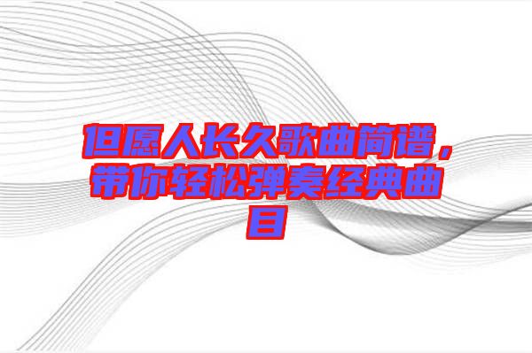 但愿人長(zhǎng)久歌曲簡(jiǎn)譜，帶你輕松彈奏經(jīng)典曲目