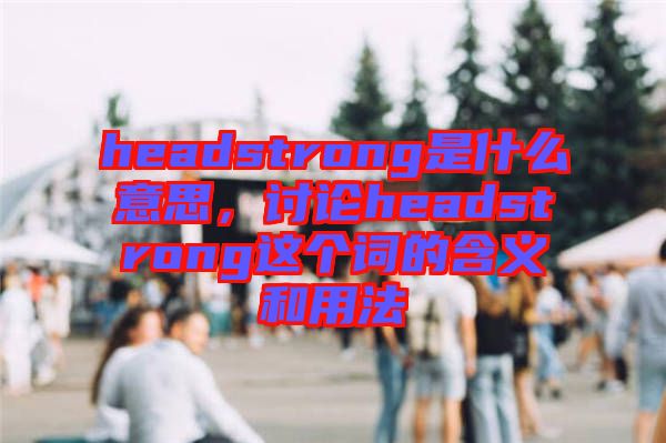 headstrong是什么意思，討論headstrong這個(gè)詞的含義和用法