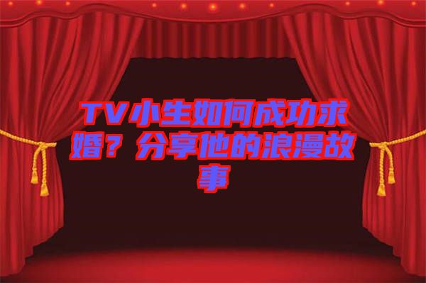 TV小生如何成功求婚？分享他的浪漫故事