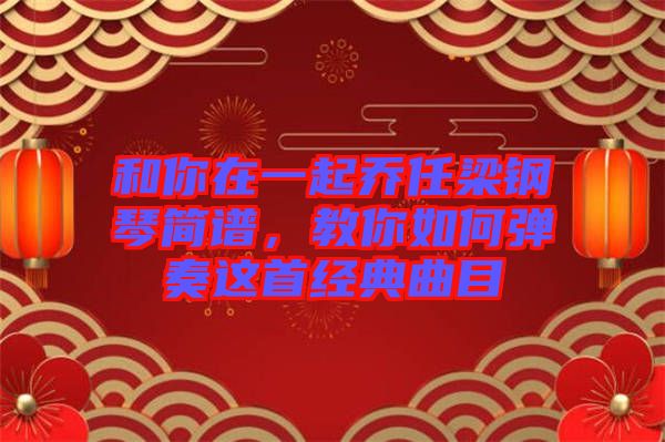 和你在一起喬任梁鋼琴簡譜，教你如何彈奏這首經(jīng)典曲目