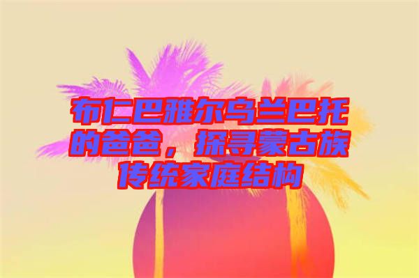 布仁巴雅爾烏蘭巴托的爸爸，探尋蒙古族傳統(tǒng)家庭結(jié)構(gòu)