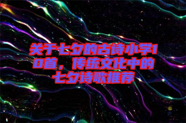 關于七夕的古詩小學10首，傳統(tǒng)文化中的七夕詩歌推薦