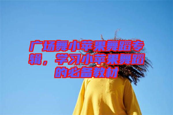 廣場舞小蘋果舞蹈專輯，學(xué)習(xí)小蘋果舞蹈的必備教材