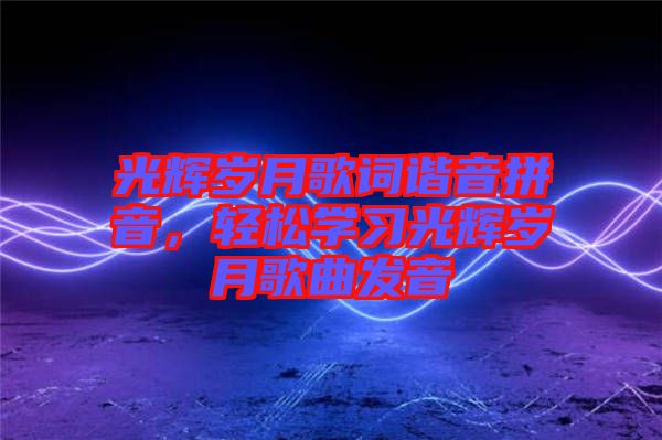 光輝歲月歌詞諧音拼音，輕松學習光輝歲月歌曲發(fā)音