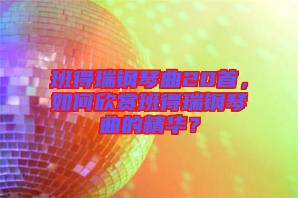 班得瑞鋼琴曲20首，如何欣賞班得瑞鋼琴曲的精華？