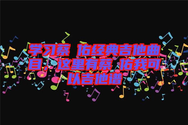 學習蔡旻佑經(jīng)典吉他曲目，這里有蔡旻佑我可以吉他譜