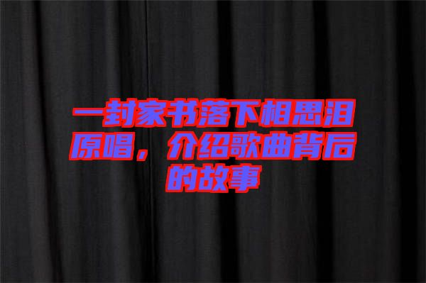 一封家書落下相思淚原唱，介紹歌曲背后的故事