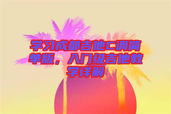 學習成都吉他C調(diào)簡單版，入門級吉他教學詳解