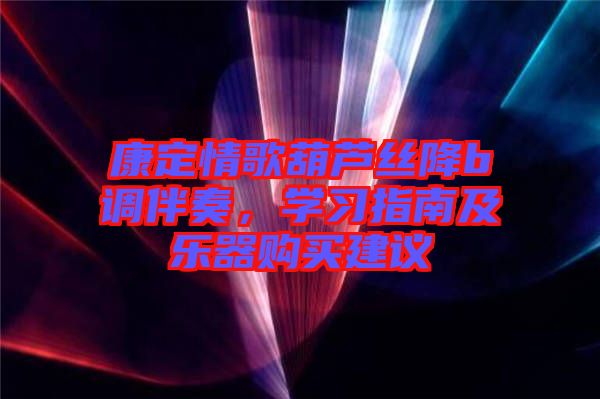 康定情歌葫蘆絲降b調(diào)伴奏，學(xué)習(xí)指南及樂(lè)器購(gòu)買建議