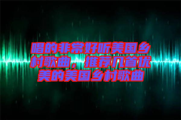 唱的非常好聽美國鄉(xiāng)村歌曲，推薦幾首優(yōu)美的美國鄉(xiāng)村歌曲