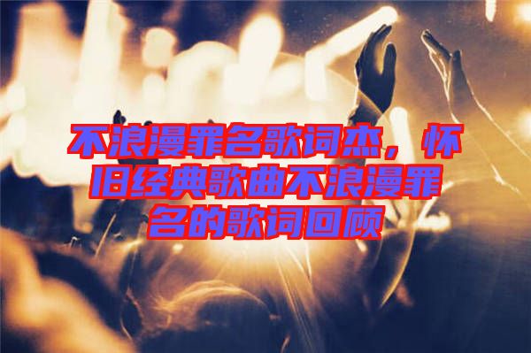 不浪漫罪名歌詞杰，懷舊經(jīng)典歌曲不浪漫罪名的歌詞回顧