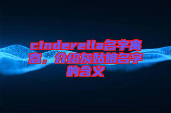 cinderella名字寓意，介紹灰姑娘名字的含義