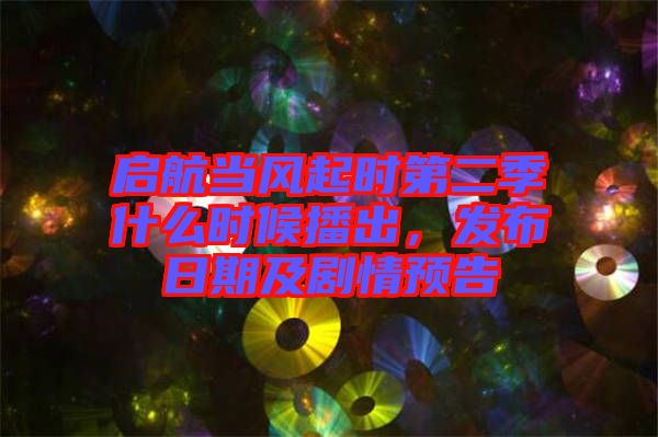 啟航當風(fēng)起時第二季什么時候播出，發(fā)布日期及劇情預(yù)告