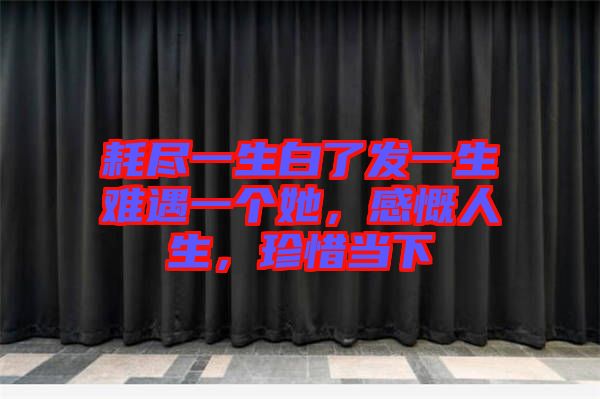 耗盡一生白了發(fā)一生難遇一個她，感慨人生，珍惜當(dāng)下