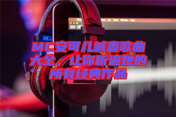 MC安可兒喊麥歌曲大全，讓你聽(tīng)遍她的所有經(jīng)典作品