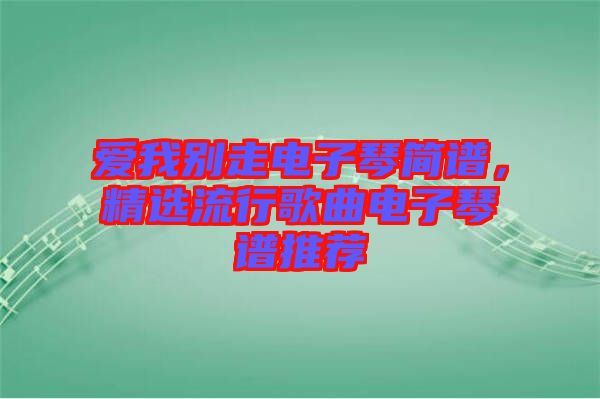 愛我別走電子琴簡譜，精選流行歌曲電子琴譜推薦