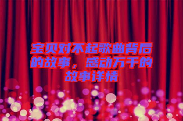 寶貝對(duì)不起歌曲背后的故事，感動(dòng)萬千的故事詳情