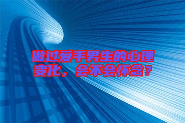 做過(guò)愛(ài)手男生的心理變化，會(huì)不會(huì)懷念？