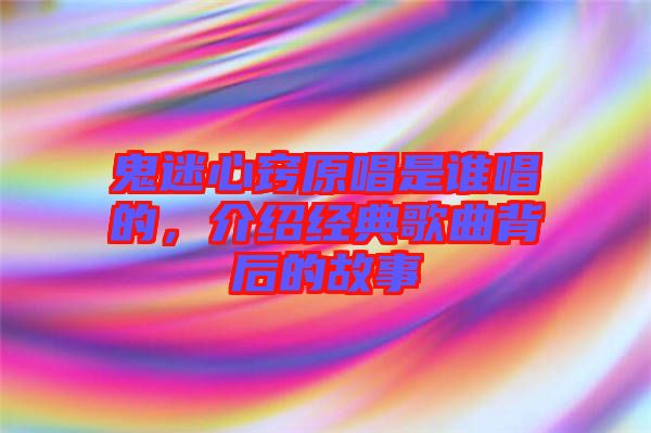 鬼迷心竅原唱是誰唱的，介紹經(jīng)典歌曲背后的故事