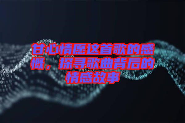 甘心情愿這首歌的感慨，探尋歌曲背后的情感故事