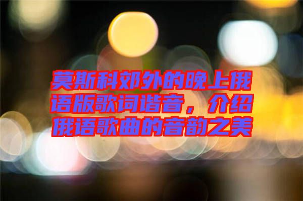 莫斯科郊外的晚上俄語(yǔ)版歌詞諧音，介紹俄語(yǔ)歌曲的音韻之美