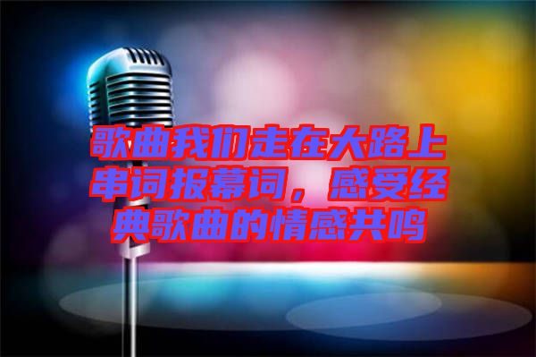 歌曲我們走在大路上串詞報幕詞，感受經(jīng)典歌曲的情感共鳴