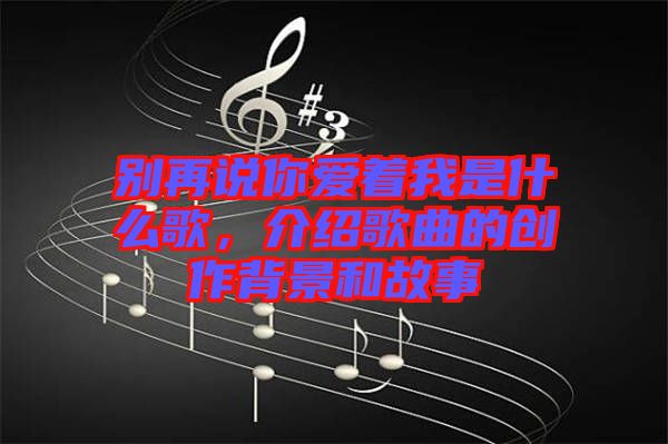 別再說你愛著我是什么歌，介紹歌曲的創(chuàng)作背景和故事