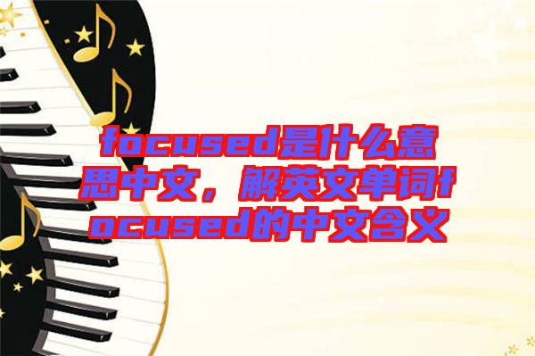 focused是什么意思中文，解英文單詞focused的中文含義