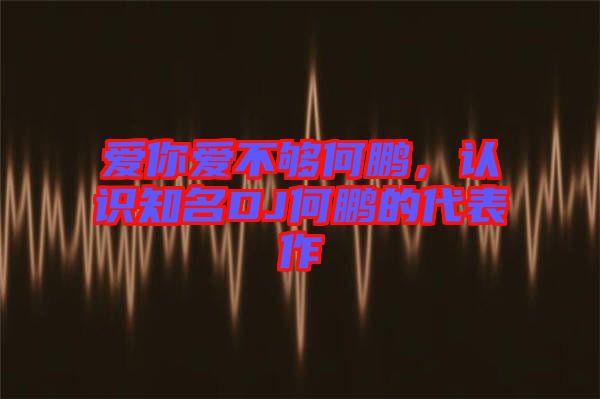 愛你愛不夠何鵬，認(rèn)識知名DJ何鵬的代表作