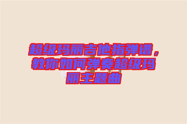 超級(jí)瑪麗吉他指彈譜，教你如何彈奏超級(jí)瑪麗主題曲