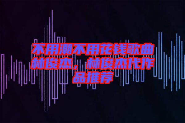 不用潮不用花錢(qián)歌曲林俊杰，林俊杰代作品推薦