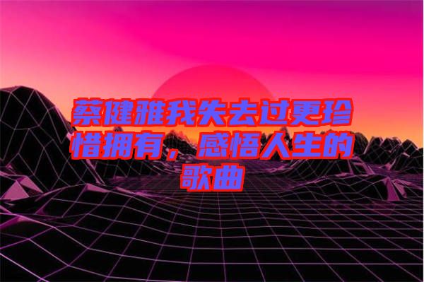 蔡健雅我失去過更珍惜擁有，感悟人生的歌曲