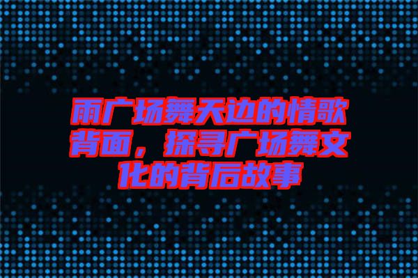 雨廣場舞天邊的情歌背面，探尋廣場舞文化的背后故事