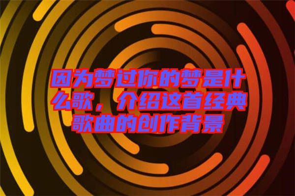 因?yàn)閴?mèng)過(guò)你的夢(mèng)是什么歌，介紹這首經(jīng)典歌曲的創(chuàng)作背景