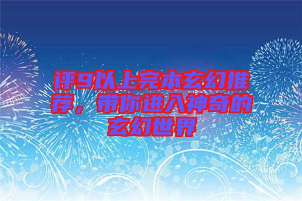 評(píng)9以上完本玄幻推薦，帶你進(jìn)入神奇的玄幻世界