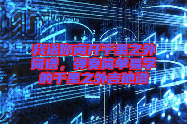 我送你離開千里之外簡譜，彈奏簡單易學(xué)的千里之外吉他譜