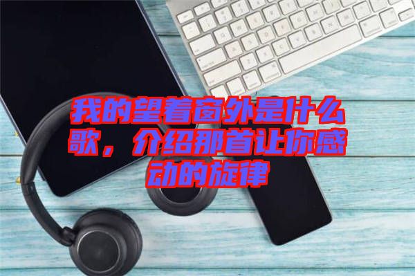 我的望著窗外是什么歌，介紹那首讓你感動的旋律